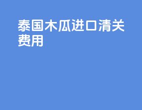 泰国木瓜进口清关费用