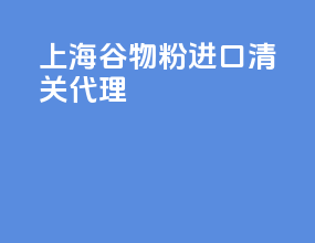 上海谷物粉进口清关代理