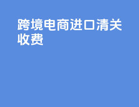 跨境电商进口清关收费