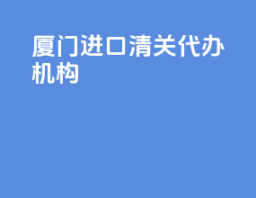 厦门进口清关代办机构