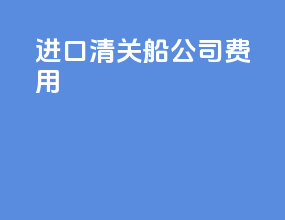 进口清关船公司费用