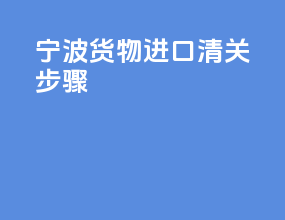 宁波货物进口清关步骤