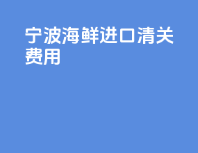 宁波海鲜进口清关费用