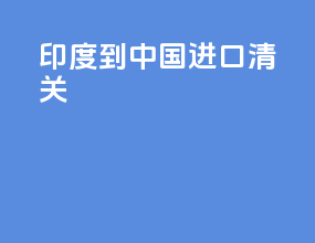 印度到中国进口清关