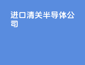 进口清关半导体公司