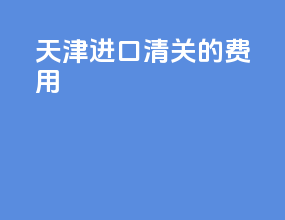 天津进口清关的费用