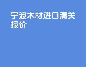 宁波木材进口清关报价