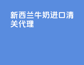 新西兰牛奶进口清关代理