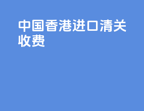 中国香港进口清关收费