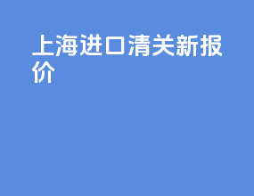上海进口清关新报价