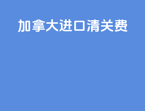 加拿大进口清关费
