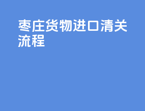 枣庄货物进口清关流程