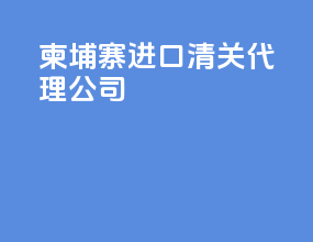 柬埔寨进口清关代理公司