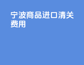 宁波商品进口清关费用
