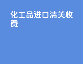 化工品进口清关收费