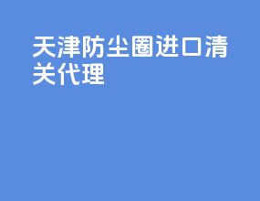 天津防尘圈进口清关代理