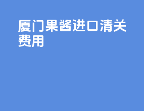 厦门果酱进口清关费用