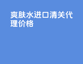 爽肤水进口清关代理价格