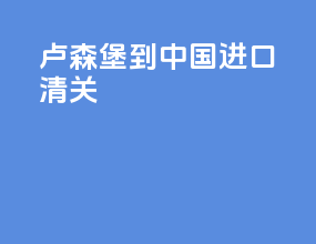 卢森堡到中国进口清关