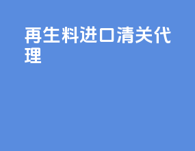 再生料进口清关代理