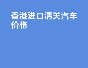 香港进口清关汽车价格