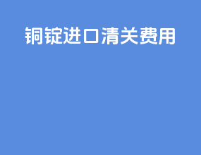 铜锭进口清关费用