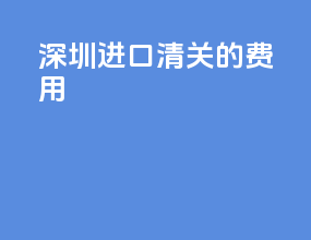 深圳进口清关的费用