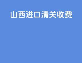 山西进口清关收费