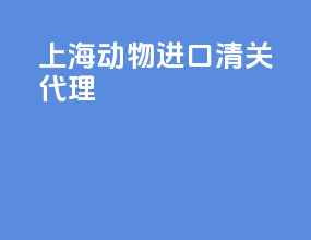 上海动物进口清关代理