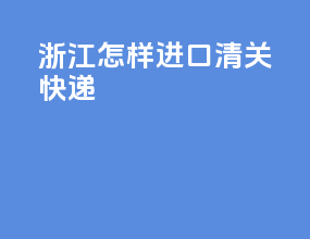 浙江怎样进口清关快递
