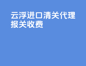 云浮进口清关代理报关收费