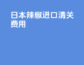 日本辣椒进口清关费用