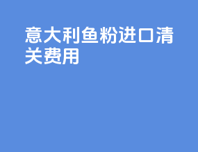 意大利鱼粉进口清关费用