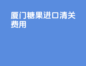 厦门糖果进口清关费用