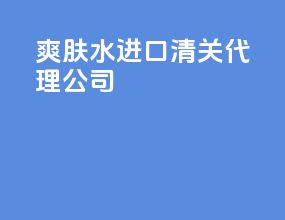 爽肤水进口清关代理公司
