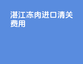 湛江冻肉进口清关费用