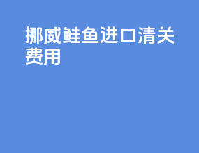挪威鲑鱼进口清关费用