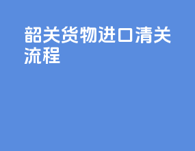 韶关货物进口清关流程