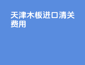 天津木板进口清关费用