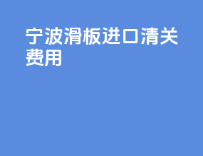 宁波滑板进口清关费用