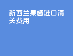新西兰果酱进口清关费用