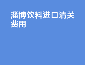 淄博饮料进口清关费用