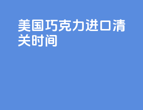美国巧克力进口清关时间