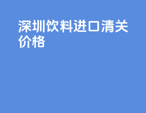 深圳饮料进口清关价格