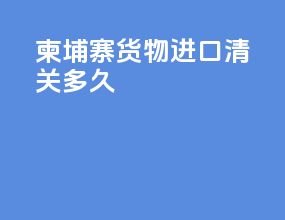 柬埔寨货物进口清关多久