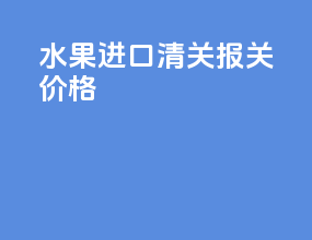 水果进口清关报关价格