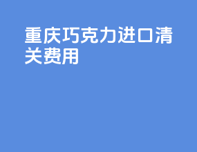 重庆巧克力进口清关费用