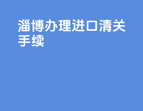 淄博办理进口清关手续