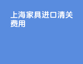 上海家具进口清关费用