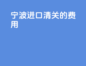 宁波进口清关的费用